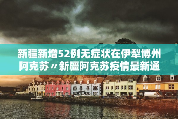 新疆新增52例无症状在伊犁博州阿克苏〃新疆阿克苏疫情最新通报今天情况