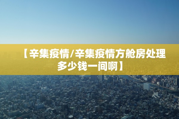 【辛集疫情/辛集疫情方舱房处理多少钱一间啊】 【辛集疫情/辛集疫情方舱房处理多少钱一间啊】