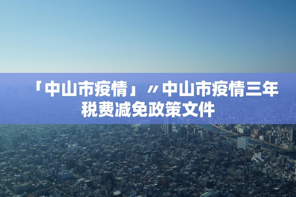 「中山市疫情」〃中山市疫情三年税费减免政策文件