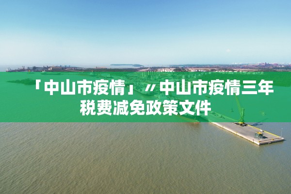 「中山市疫情」〃中山市疫情三年税费减免政策文件