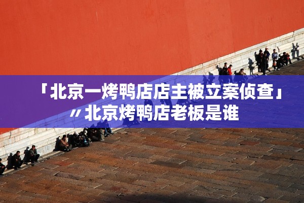 「北京一烤鸭店店主被立案侦查」〃北京烤鸭店老板是谁
