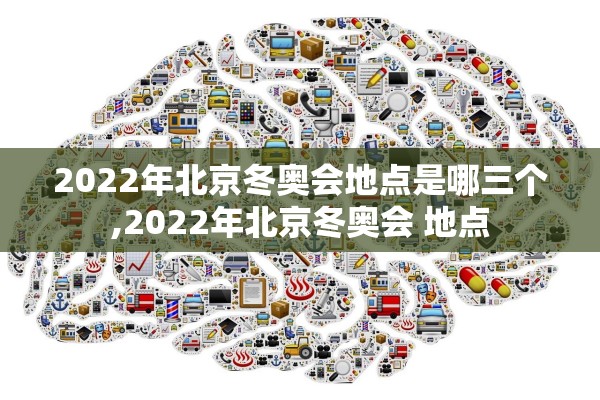 2022年北京冬奥会地点是哪三个,2022年北京冬奥会 地点