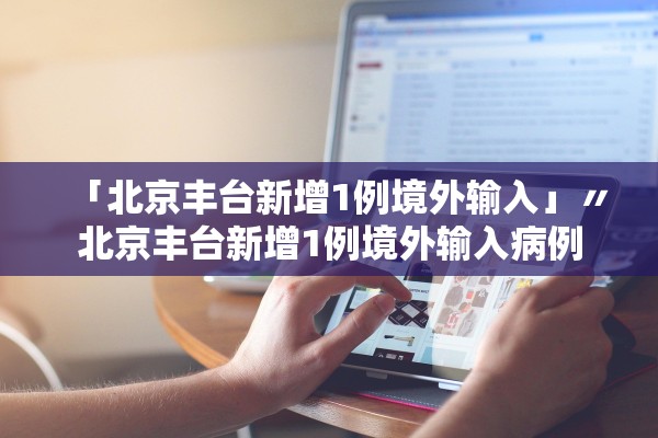 「北京丰台新增1例境外输入」〃北京丰台新增1例境外输入病例