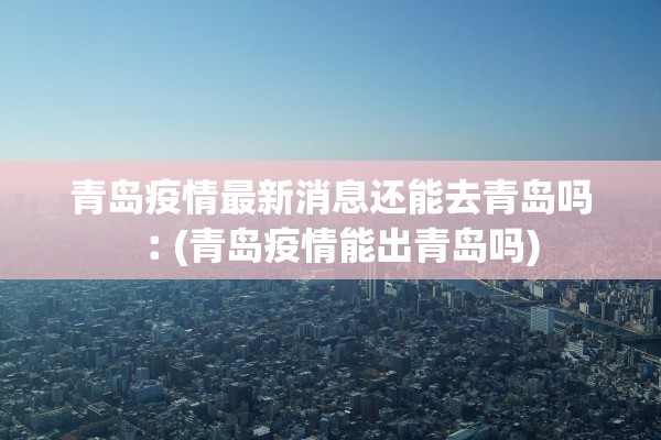 青岛疫情最新消息还能去青岛吗︰(青岛疫情能出青岛吗)