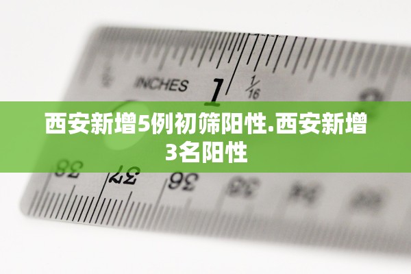 西安新增5例初筛阳性.西安新增3名阳性