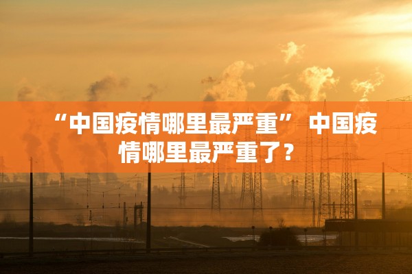 “中国疫情哪里最严重” 中国疫情哪里最严重了？