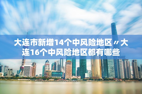 大连市新增14个中风险地区〃大连16个中风险地区都有哪些 大连市新增14个中风险地区〃大连16个中风险地区都有哪些