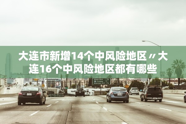 大连市新增14个中风险地区〃大连16个中风险地区都有哪些 大连市新增14个中风险地区〃大连16个中风险地区都有哪些