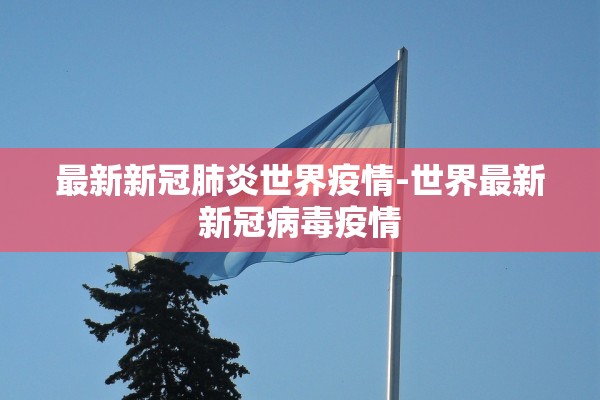 最新新冠肺炎世界疫情-世界最新新冠病毒疫情