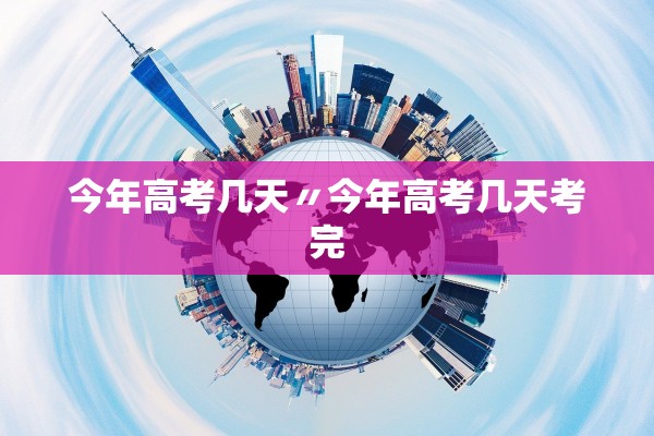 今年高考几天〃今年高考几天考完