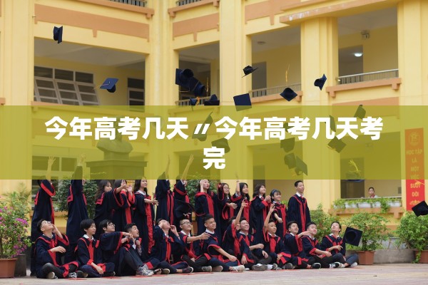 今年高考几天〃今年高考几天考完