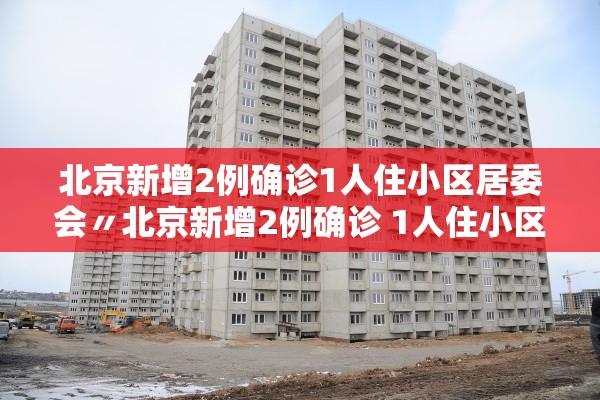 北京新增2例确诊1人住小区居委会〃北京新增2例确诊 1人住小区居委会 北京新增2例确诊1人住小区居委会〃北京新增2例确诊 1人住小区居委会