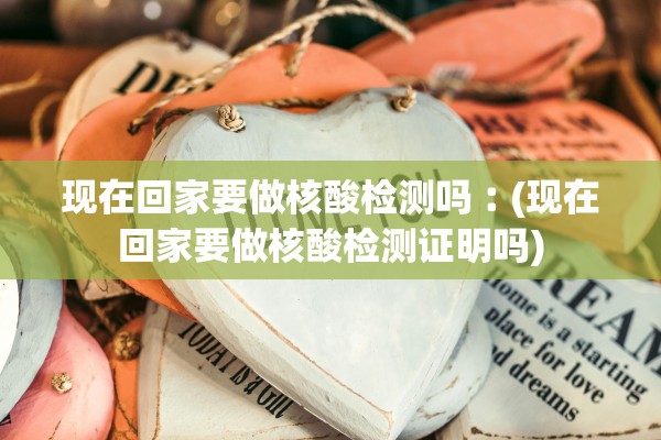 现在回家要做核酸检测吗︰(现在回家要做核酸检测证明吗) 现在回家要做核酸检测吗︰(现在回家要做核酸检测证明吗)