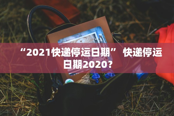 “2021快递停运日期” 快递停运日期2020？