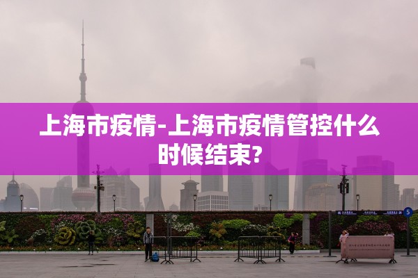 上海市疫情-上海市疫情管控什么时候结束?