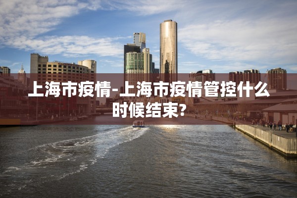 上海市疫情-上海市疫情管控什么时候结束?