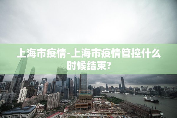 上海市疫情-上海市疫情管控什么时候结束?