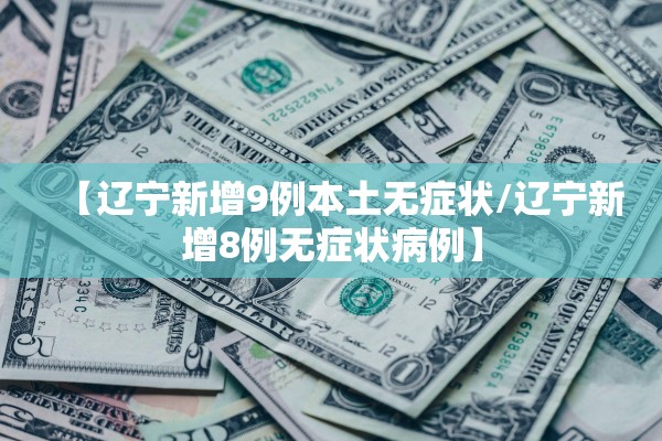 【辽宁新增9例本土无症状/辽宁新增8例无症状病例】 【辽宁新增9例本土无症状/辽宁新增8例无症状病例】