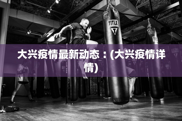 大兴疫情最新动态︰(大兴疫情详情) 大兴疫情最新动态︰(大兴疫情详情)