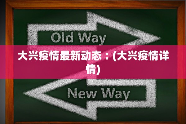 大兴疫情最新动态︰(大兴疫情详情) 大兴疫情最新动态︰(大兴疫情详情)