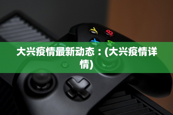 大兴疫情最新动态︰(大兴疫情详情) 大兴疫情最新动态︰(大兴疫情详情)