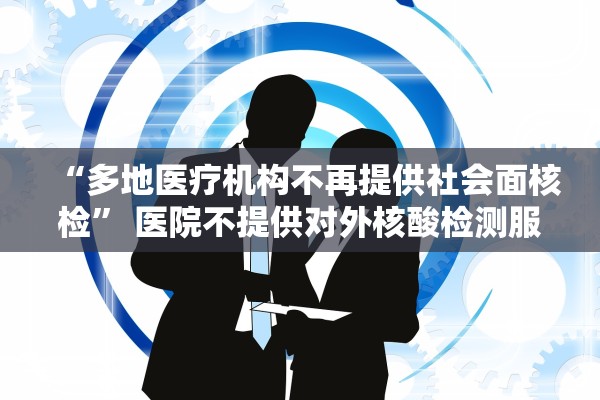 “多地医疗机构不再提供社会面核检” 医院不提供对外核酸检测服务？