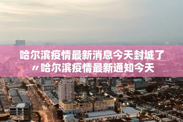 哈尔滨疫情最新消息今天封城了〃哈尔滨疫情最新通知今天