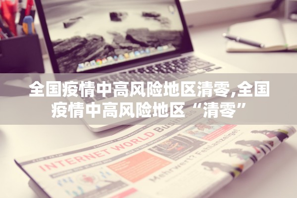 全国疫情中高风险地区清零,全国疫情中高风险地区“清零	”