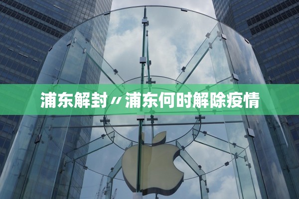 浦东解封〃浦东何时解除疫情