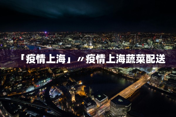 「疫情上海」〃疫情上海蔬菜配送 「疫情上海」〃疫情上海蔬菜配送