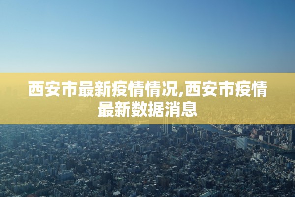 西安市最新疫情情况,西安市疫情最新数据消息 西安市最新疫情情况,西安市疫情最新数据消息