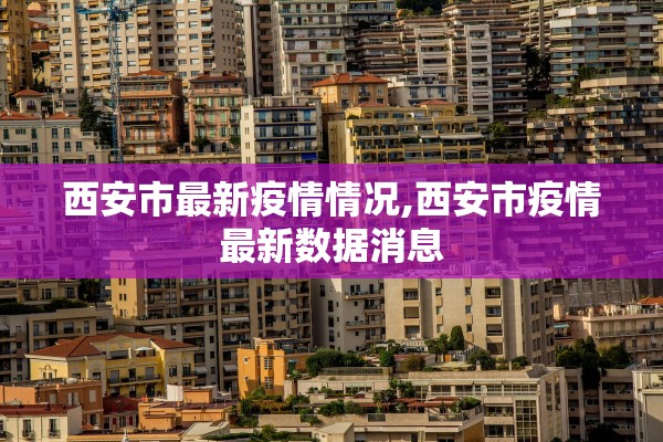 西安市最新疫情情况,西安市疫情最新数据消息 西安市最新疫情情况,西安市疫情最新数据消息