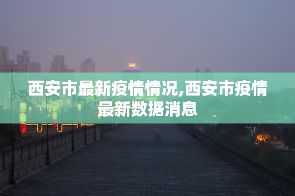 西安市最新疫情情况,西安市疫情最新数据消息 西安市最新疫情情况,西安市疫情最新数据消息