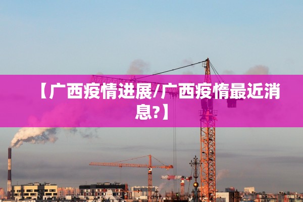 【广西疫情进展/广西疫惰最近消息?】 【广西疫情进展/广西疫惰最近消息?】