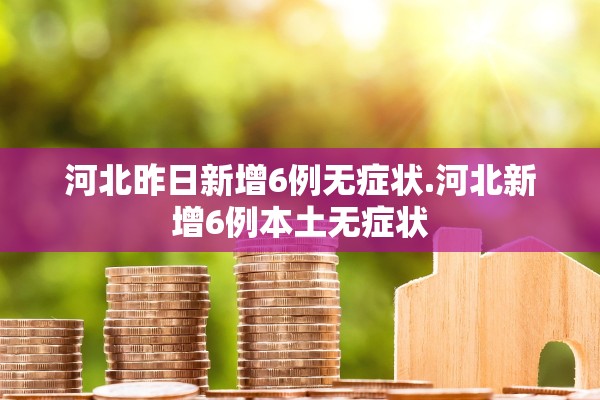 河北昨日新增6例无症状.河北新增6例本土无症状