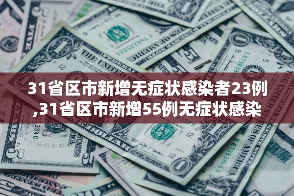 31省区市新增无症状感染者23例,31省区市新增55例无症状感染 31省区市新增无症状感染者23例,31省区市新增55例无症状感染