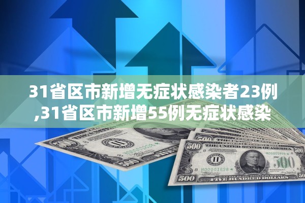 31省区市新增无症状感染者23例,31省区市新增55例无症状感染 31省区市新增无症状感染者23例,31省区市新增55例无症状感染