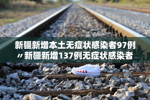 新疆新增本土无症状感染者97例〃新疆新增137例无症状感染者 m由来cn