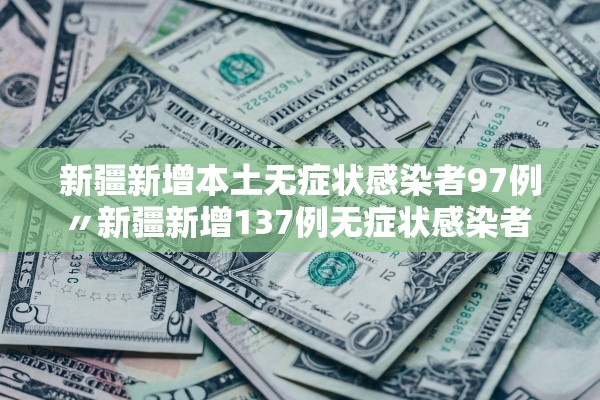 新疆新增本土无症状感染者97例〃新疆新增137例无症状感染者 m由来cn