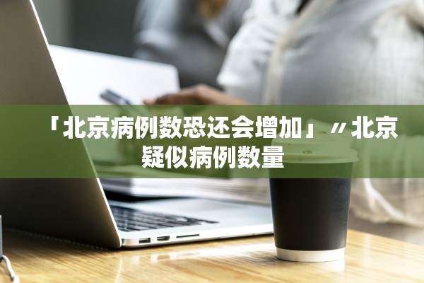 「北京病例数恐还会增加」〃北京疑似病例数量