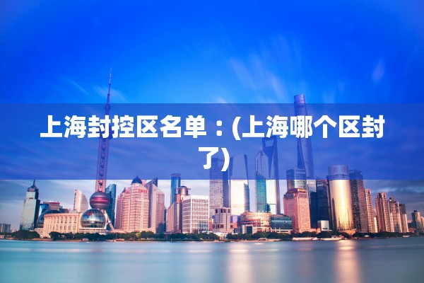 上海封控区名单︰(上海哪个区封了)