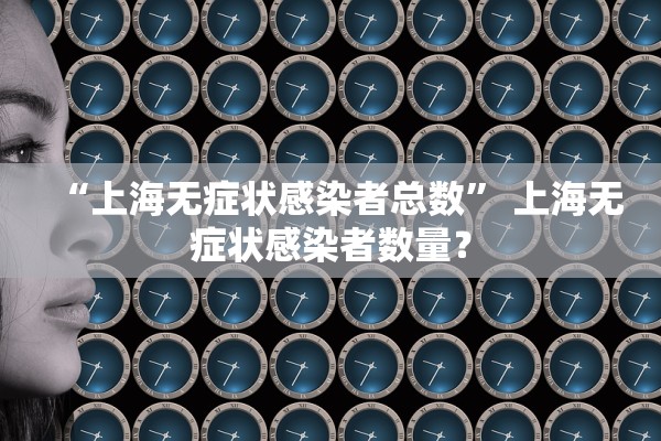 “上海无症状感染者总数” 上海无症状感染者数量？