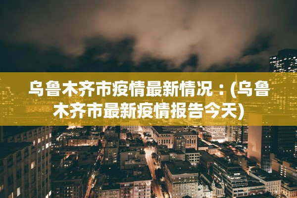 乌鲁木齐市疫情最新情况︰(乌鲁木齐市最新疫情报告今天) 乌鲁木齐市疫情最新情况︰(乌鲁木齐市最新疫情报告今天)