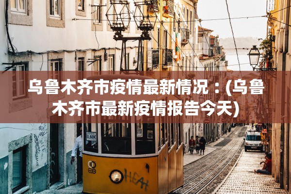 乌鲁木齐市疫情最新情况︰(乌鲁木齐市最新疫情报告今天) 乌鲁木齐市疫情最新情况︰(乌鲁木齐市最新疫情报告今天)