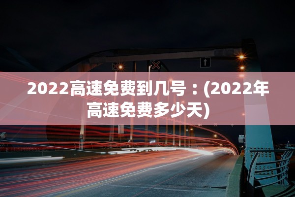 2022高速免费到几号︰(2022年高速免费多少天)