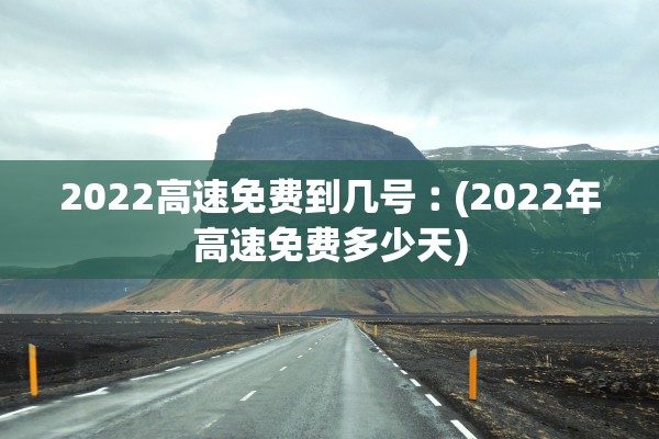 2022高速免费到几号︰(2022年高速免费多少天)