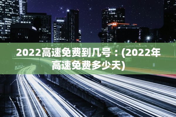 2022高速免费到几号︰(2022年高速免费多少天)