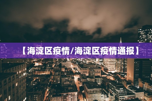 【海淀区疫情/海淀区疫情通报】 【海淀区疫情/海淀区疫情通报】