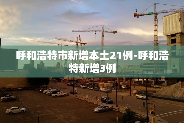 呼和浩特市新增本土21例-呼和浩特新增3例 呼和浩特市新增本土21例-呼和浩特新增3例