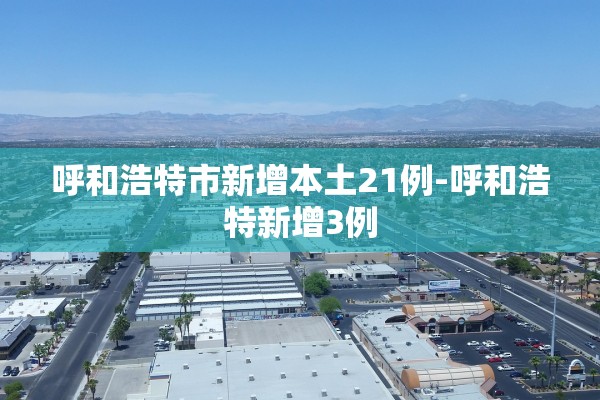 呼和浩特市新增本土21例-呼和浩特新增3例 呼和浩特市新增本土21例-呼和浩特新增3例